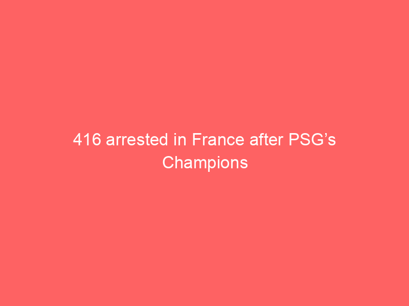 416 arrested in France after PSG’s Champions League victory celebratio