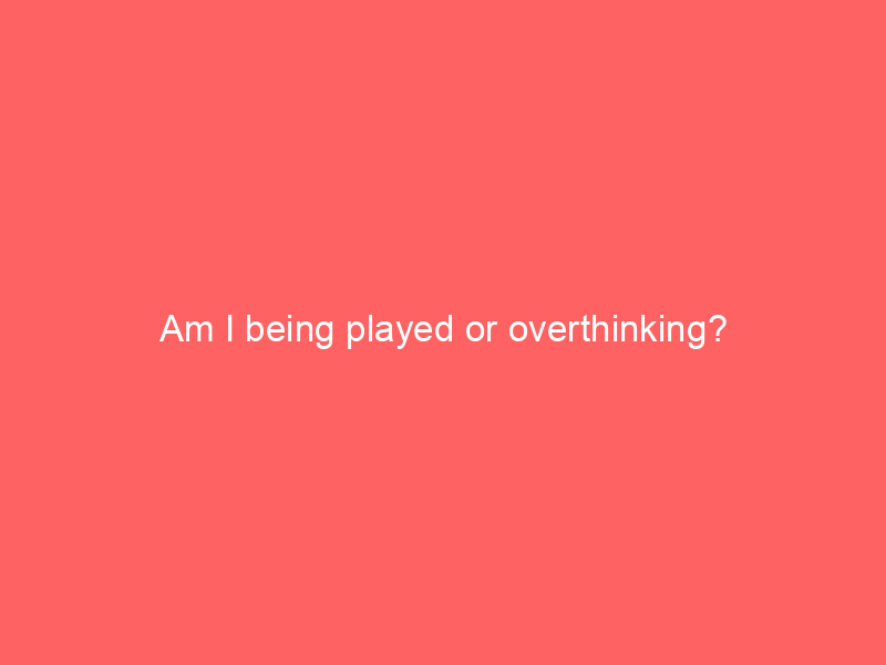 Am I being played or overthinking?