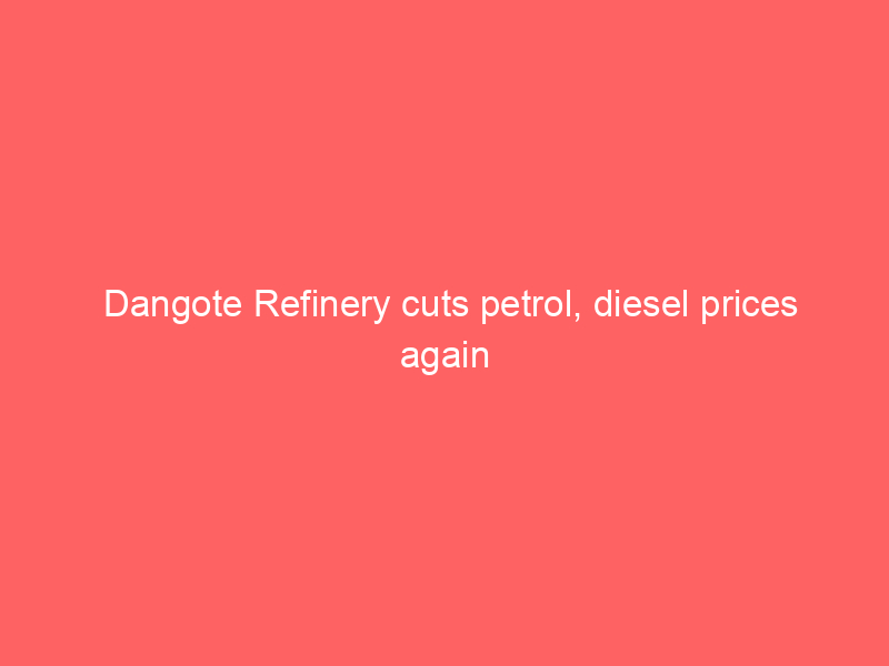 Dangote Refinery cuts petrol, diesel prices again