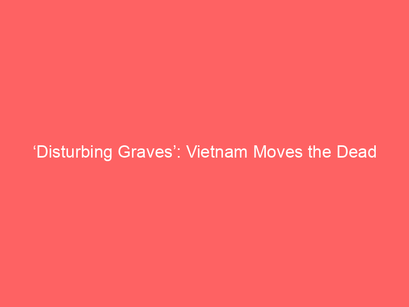 ‘Disturbing Graves’: Vietnam Moves the Dead to Make Way for Trump’s $1