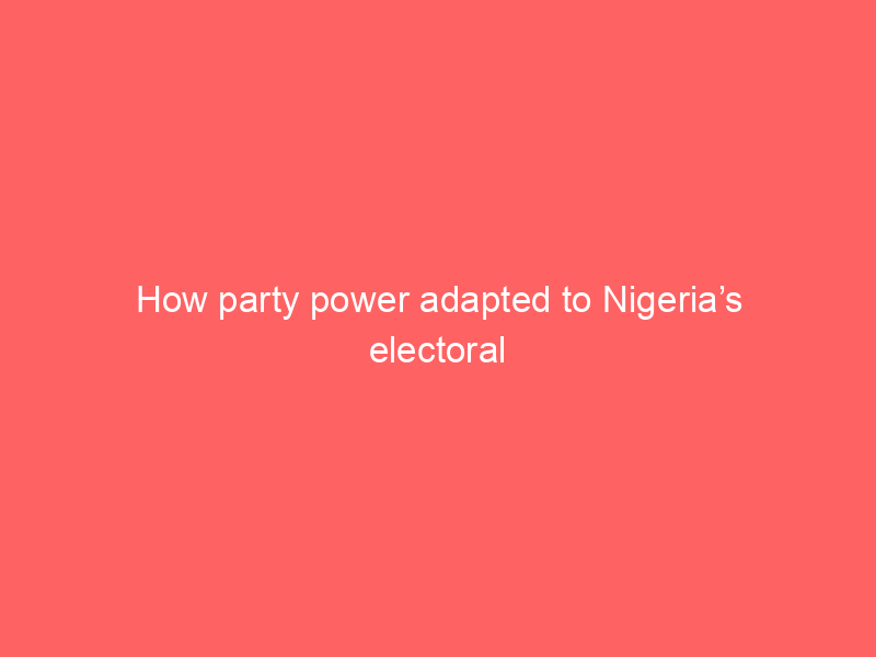How party power adapted to Nigeria’s electoral reform