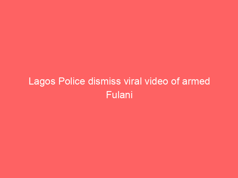 Lagos Police dismiss viral video of armed Fulani men in Ikorodu as old