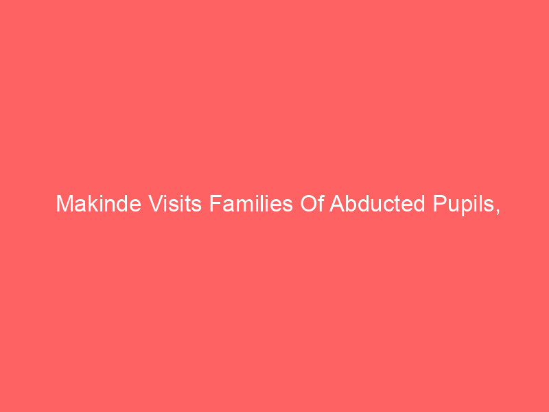 Makinde Visits Families Of Abducted Pupils, Teachers, Vows Safe Return