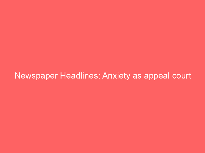 Newspaper Headlines: Anxiety as appeal court sacks Wike-backed APC exc
