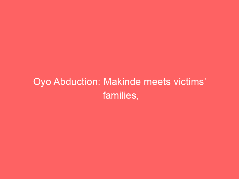 Oyo Abduction: Makinde meets victims’ families, says nearly 200 Amotek