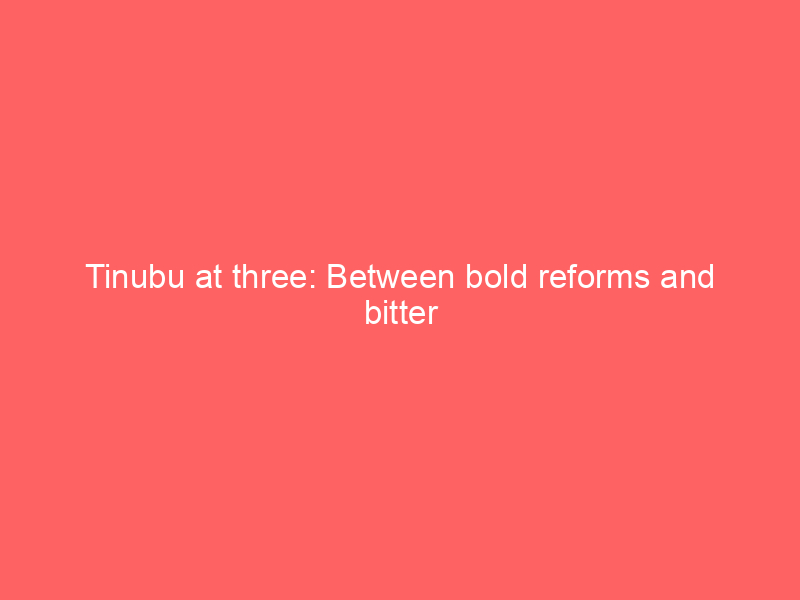 Tinubu at three: Between bold reforms and bitter realities