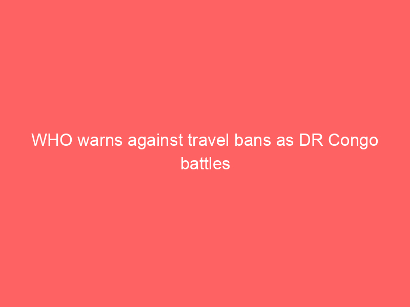 WHO warns against travel bans as DR Congo battles deadly Ebola outbrea